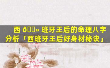 西 🌻 班牙王后的命理八字分析「西班牙王后好身材秘诀」